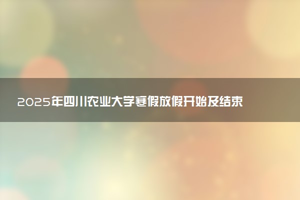 2025年四川农业大学寒假放假开始及结束时间 几号开学