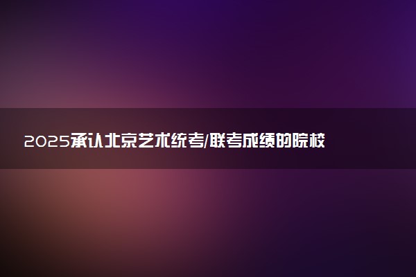 2025承认北京艺术统考/联考成绩的院校及专业有哪些