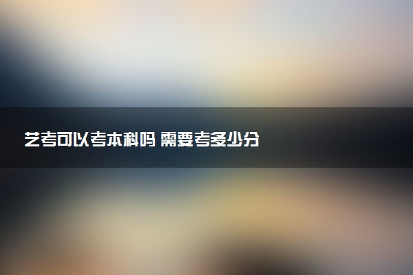 艺考可以考本科吗 需要考多少分