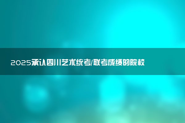 2025承认四川艺术统考/联考成绩的院校及专业有哪些