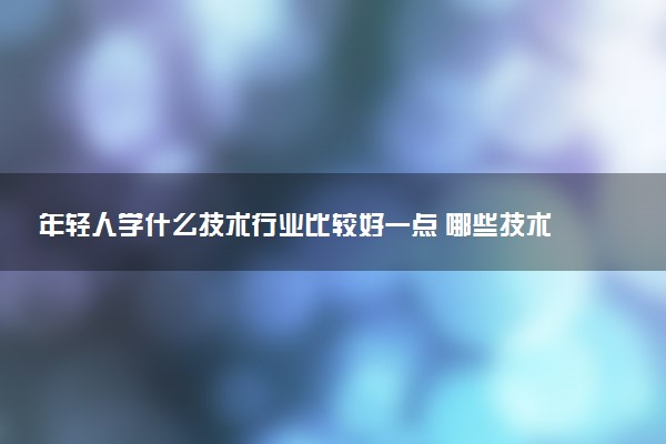 年轻人学什么技术行业比较好一点 哪些技术有发展