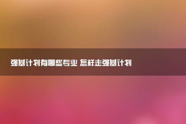 强基计划有哪些专业 怎样走强基计划