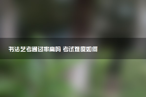 书法艺考通过率高吗 考试难度如何