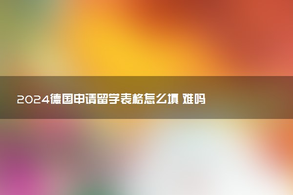 2024德国申请留学表格怎么填 难吗