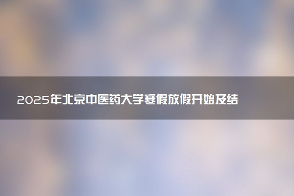 2025年北京中医药大学寒假放假开始及结束时间 几号开学