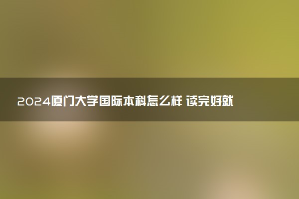 2024厦门大学国际本科怎么样 读完好就业吗