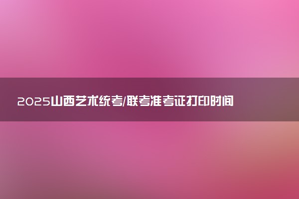 2025山西艺术统考/联考准考证打印时间及方法 在哪打印