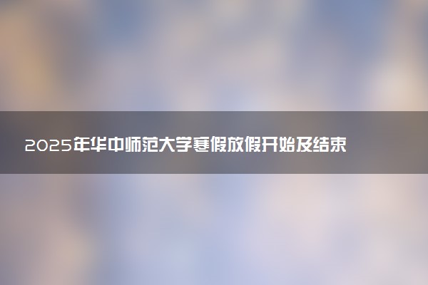 2025年华中师范大学寒假放假开始及结束时间 几号开学