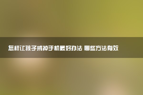 怎样让孩子戒掉手机最好办法 哪些方法有效