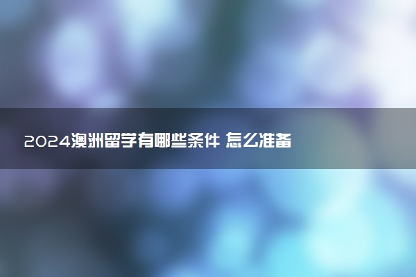 2024澳洲留学有哪些条件 怎么准备