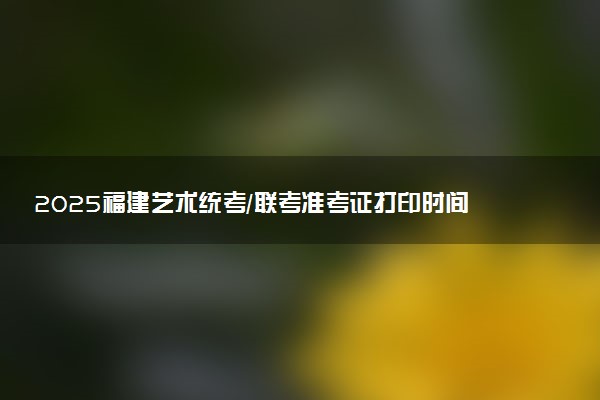 2025福建艺术统考/联考准考证打印时间及方法 在哪打印