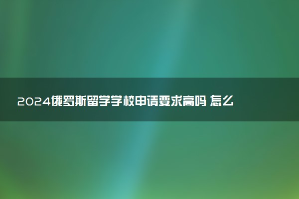 2024俄罗斯留学学校申请要求高吗 怎么申请