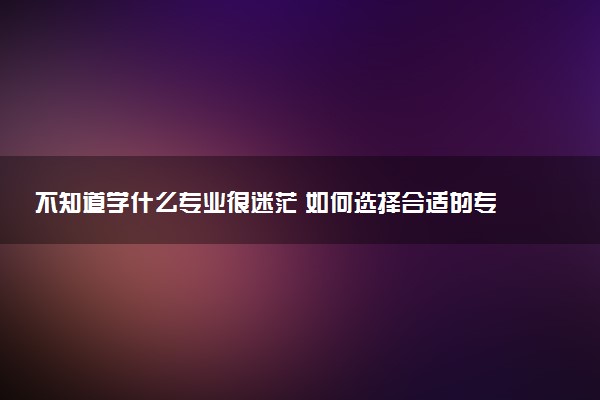 不知道学什么专业很迷茫 如何选择合适的专业