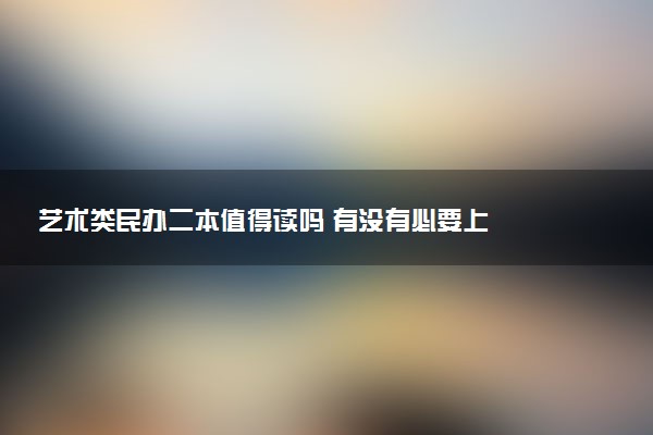 艺术类民办二本值得读吗 有没有必要上