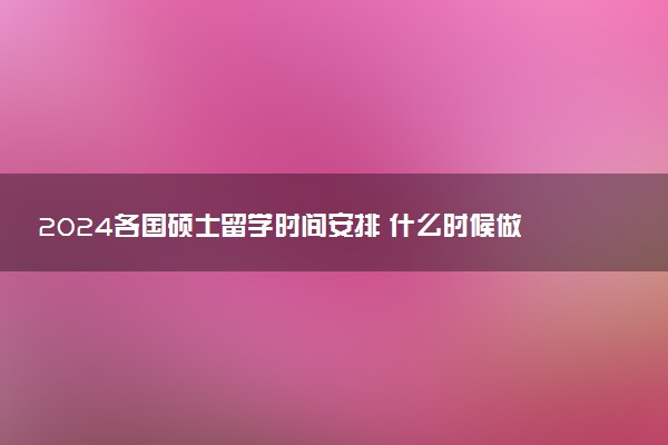 2024各国硕士留学时间安排 什么时候做准备