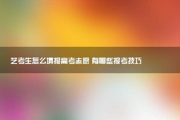 艺考生怎么填报高考志愿 有哪些报考技巧