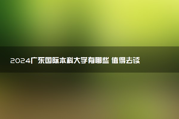 2024广东国际本科大学有哪些 值得去读吗