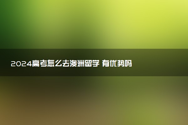 2024高考怎么去澳洲留学 有优势吗