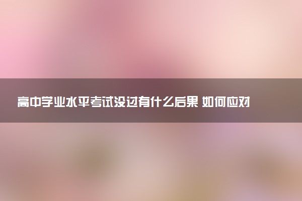 高中学业水平考试没过有什么后果 如何应对