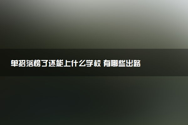 单招落榜了还能上什么学校 有哪些出路