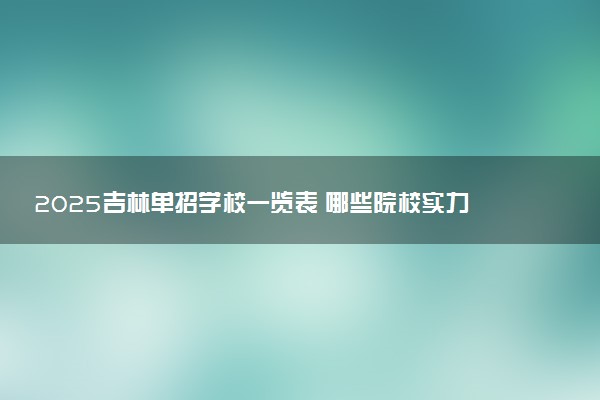 2025吉林单招学校一览表 哪些院校实力强