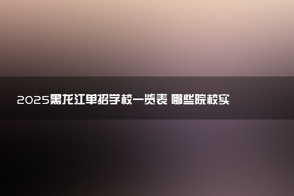 2025黑龙江单招学校一览表 哪些院校实力强