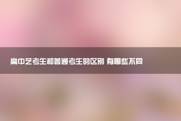 高中艺考生和普通考生的区别 有哪些不同