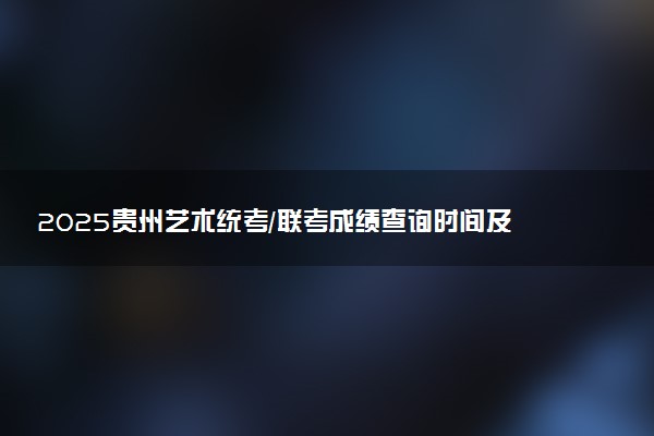 2025贵州艺术统考/联考成绩查询时间及方法 在哪查分