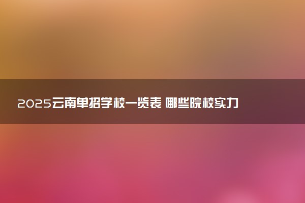 2025云南单招学校一览表 哪些院校实力强