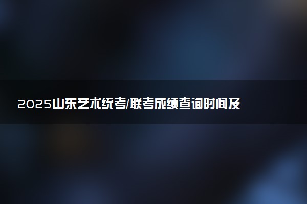 2025山东艺术统考/联考成绩查询时间及方法 在哪查分