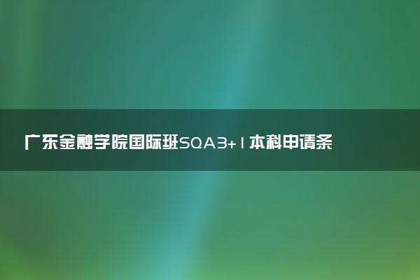 广东金融学院国际班SQA3+1本科申请条件