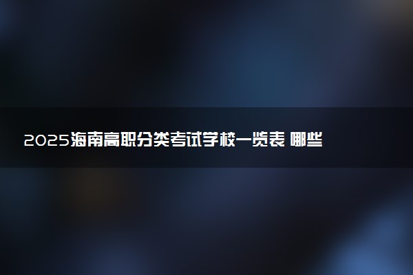 2025海南高职分类考试学校一览表 哪些院校实力强