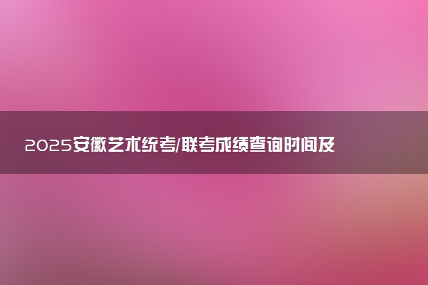 2025安徽艺术统考/联考成绩查询时间及方法 在哪查分