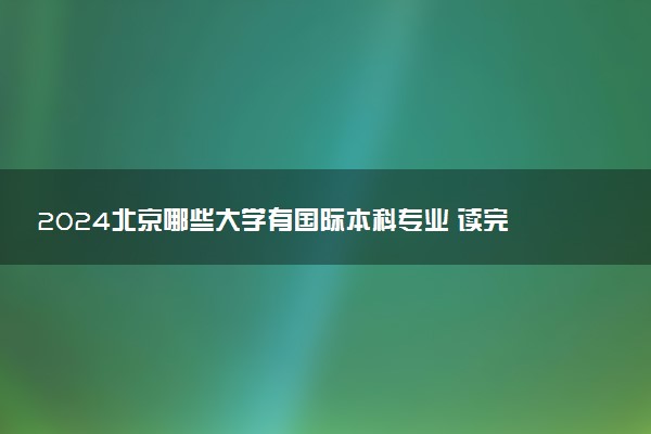 2024北京哪些大学有国际本科专业 读完好就业吗