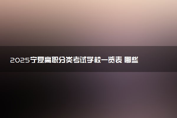 2025宁夏高职分类考试学校一览表 哪些院校实力强