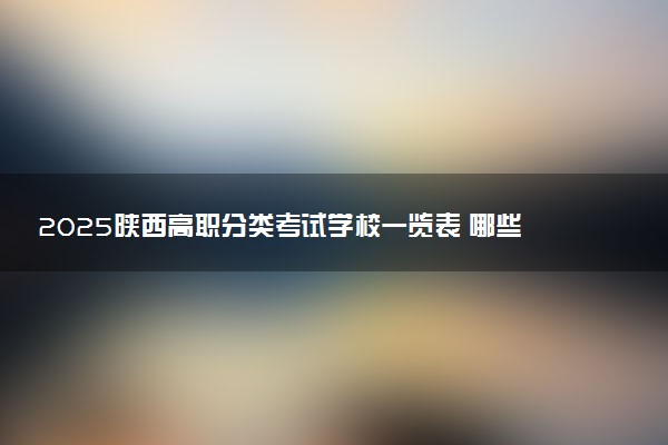 2025陕西高职分类考试学校一览表 哪些院校实力强