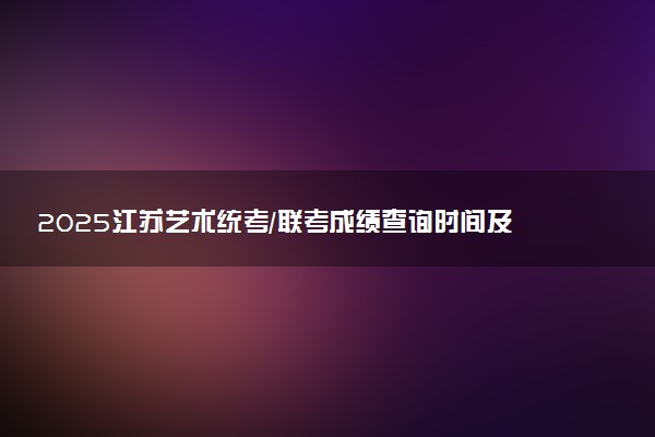 2025江苏艺术统考/联考成绩查询时间及方法 在哪查分