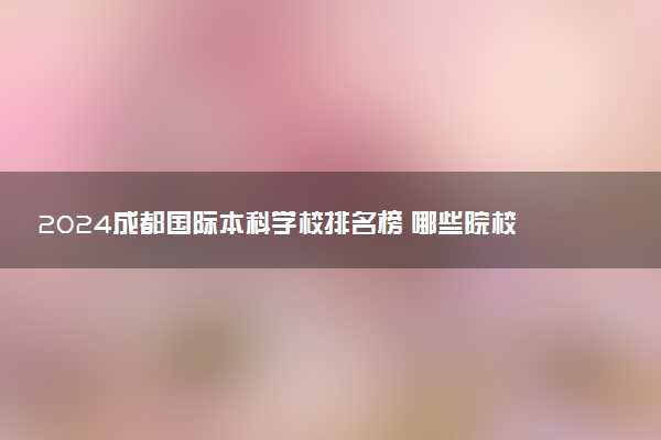 2024成都国际本科学校排名榜 哪些院校比较好