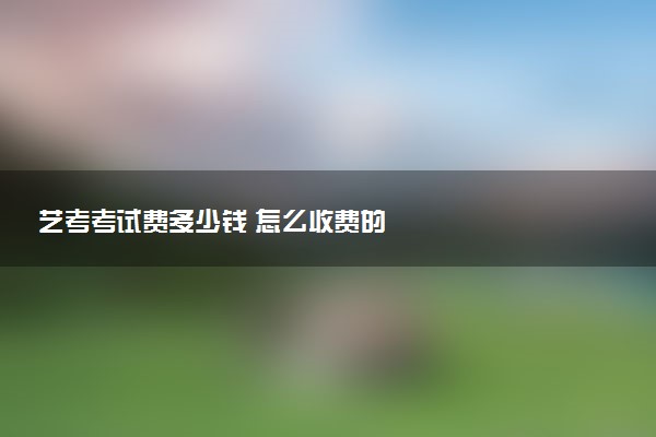 艺考考试费多少钱 怎么收费的