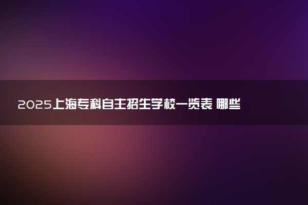 2025上海专科自主招生学校一览表 哪些院校实力强