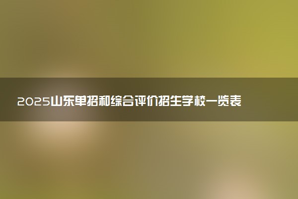 2025山东单招和综合评价招生学校一览表 哪些院校实力强