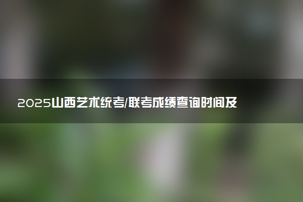 2025山西艺术统考/联考成绩查询时间及方法 在哪查分