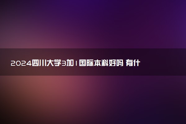 2024四川大学3加1国际本科好吗 有什么优势