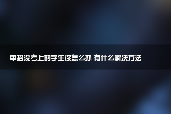 单招没考上的学生该怎么办 有什么解决方法