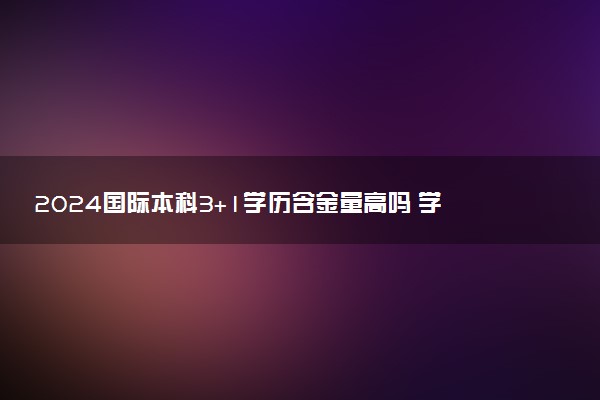 2024国际本科3+1学历含金量高吗 学历承认吗