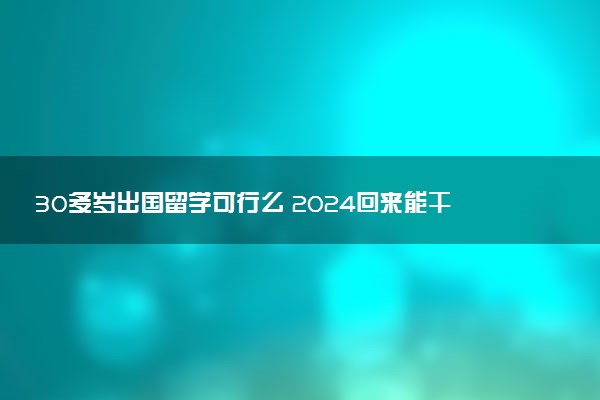 30多岁出国留学可行么 2024回来能干什么