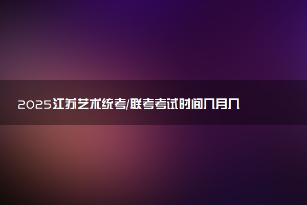 2025江苏艺术统考/联考考试时间几月几号 哪天开考