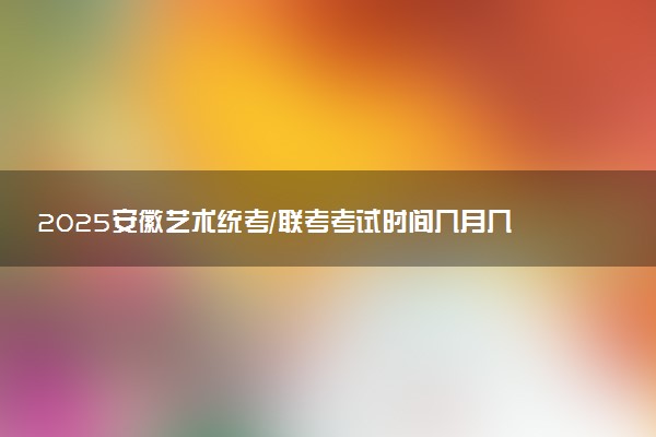 2025安徽艺术统考/联考考试时间几月几号 哪天开考