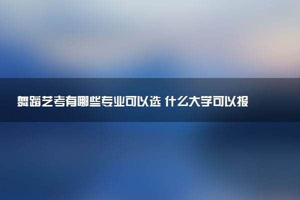 舞蹈艺考有哪些专业可以选 什么大学可以报考