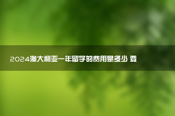 2024澳大利亚一年留学的费用是多少 要交保证金吗